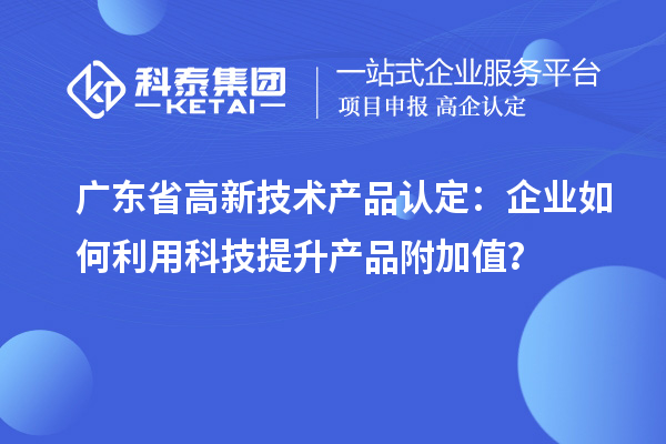 广东省高新技术产品认定：企业如何利用科技提升产品附加值？