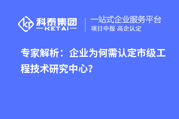 专家解析：企业为何需认定市级工程技术研究中心？