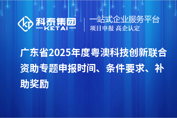 广东省2025年度粤澳科技创新联合资助专题申报时间、条件要求、补助奖励