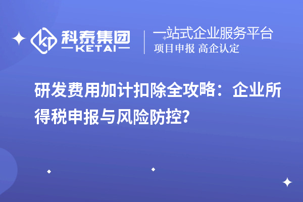 研发费用加计扣除全攻略：企业所得税申报与风险防控？