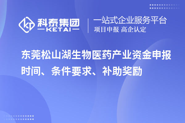 东莞松山湖生物医药产业资金申报时间、条件要求、补助奖励