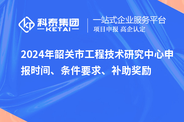 2024年韶关市<a href=http://m.1ys1w.cn/fuwu/gongchengzhongxin.html target=_blank class=infotextkey>工程技术研究中心申报</a>时间、条件要求、补助奖励