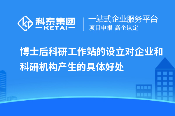 博士后科研工作站的设立对企业和科研机构产生的具体好处