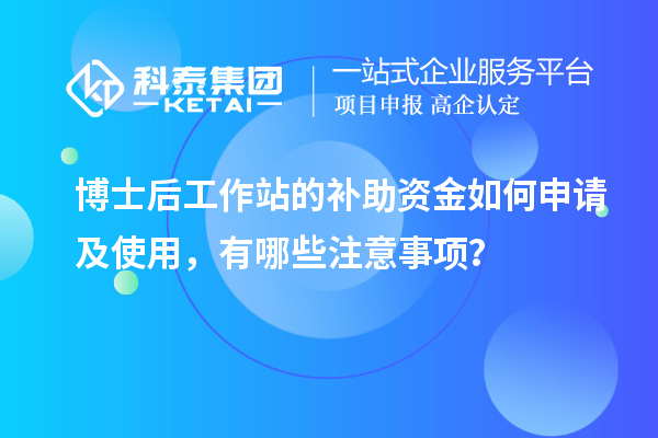 博士后工作站的补助资金如何申请及使用，有哪些注意事项？