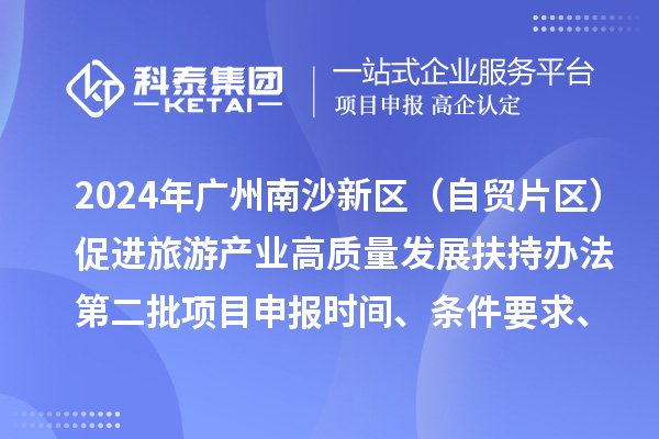 2024年广州南沙新区（自贸片区）促进旅游产业高质量发展扶持办法第二批<a href=http://m.1ys1w.cn/shenbao.html target=_blank class=infotextkey>项目申报</a>时间、条件要求、补助奖励
