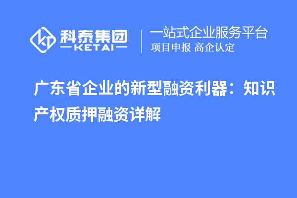 广东省企业的新型融资利器:知识产权质押融资详解