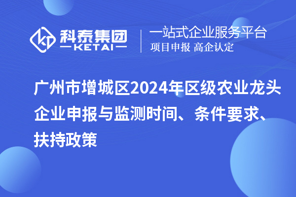 广州市增城区2024年区级农业龙头企业申报与监测时间、条件要求、扶持政策