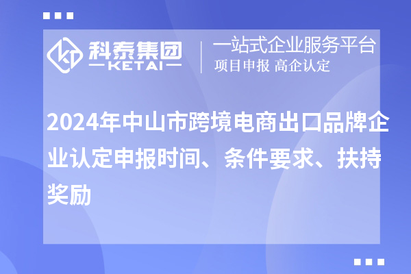 2024年中山市跨境电商出口品牌企业认定申报时间、条件要求、扶持奖励