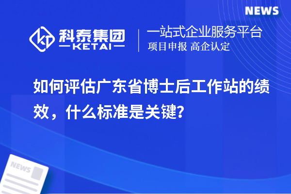 如何评估广东省博士后工作站的绩效，什么标准是关键？