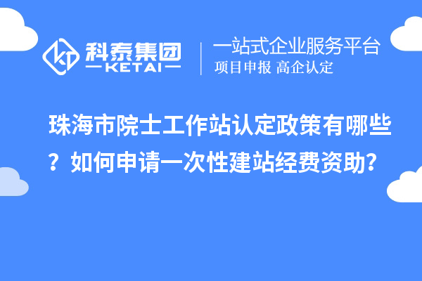 珠海市院士工作站认定政策有哪些？如何申请一次性建站经费资助？