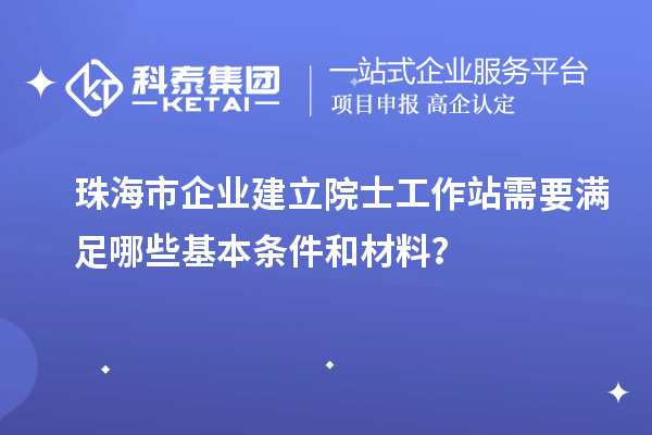 珠海市企业建立院士工作站需要满足哪些基本条件和材料?