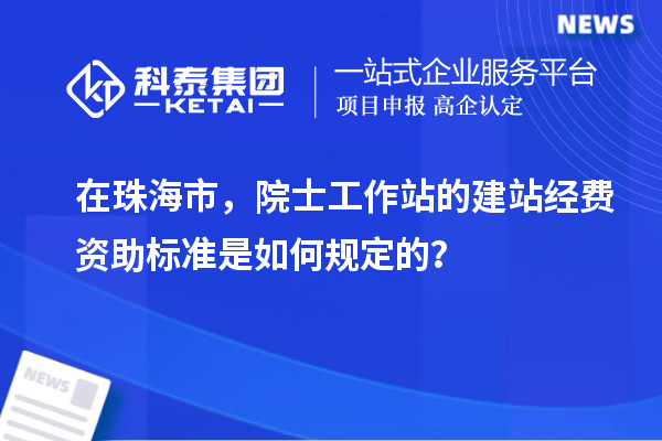 在珠海市，院士工作站的建站经费资助标准是如何规定的？