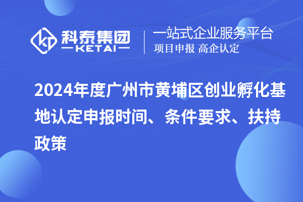 2024年度广州市黄埔区创业孵化基地认定申报时间、条件要求、扶持政策