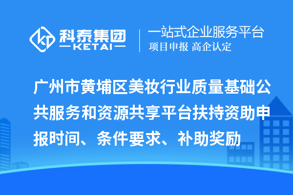 广州市黄埔区美妆行业质量基础公共服务和资源共享平台扶持资助申报时间、条件要求、补助奖励
