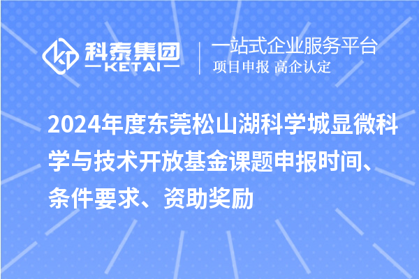 2024年度东莞松山湖科学城显微科学与技术开放基金课题申报时间、条件要求、资助奖励