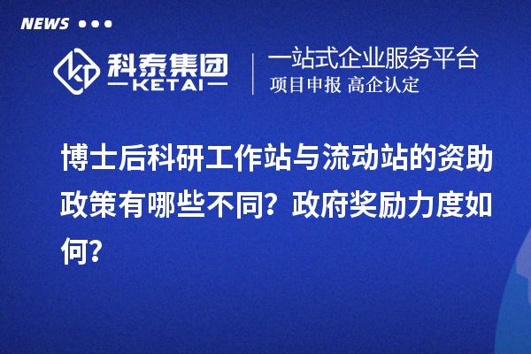 博士后科研工作站与流动站的资助政策有哪些不同？政府奖励力度如何？