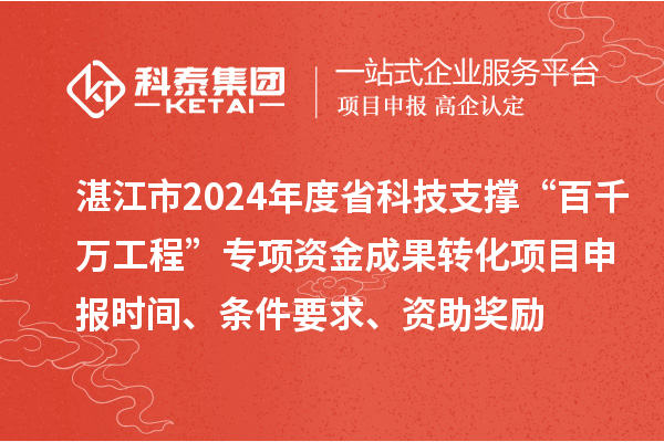湛江市2024年度省科技支撑“百千万工程”专项资金成果转化项目申报时间、条件要求、资助奖励