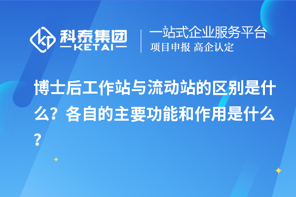 博士后工作站与流动站的区别是什么？各自的主要功能和作用是什么？