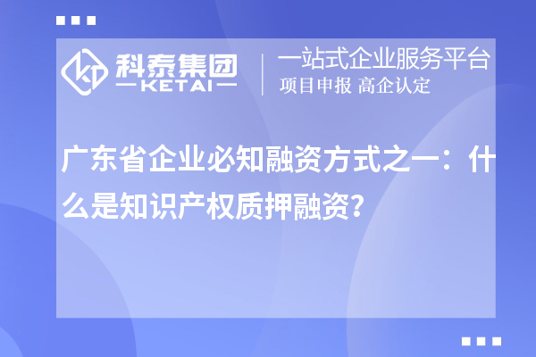 广东省企业必知融资方式之一：什么是知识产权质押融资？