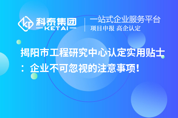 揭阳市工程研究中心认定实用贴士：企业不可忽视的注意事项！