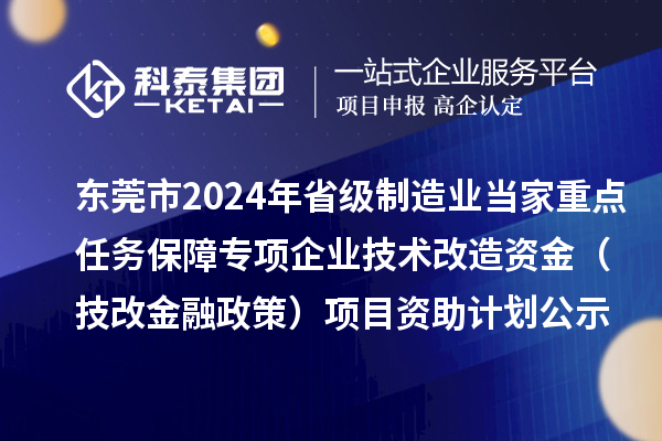 东莞市2024年省级制造业当家重点任务保障专项企业技术改造资金(技改金融政策)项目资助计划公示