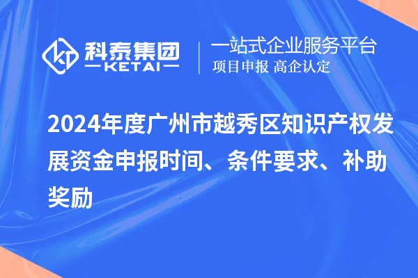 2024年度广州市越秀区知识产权发展资金申报时间、条件要求、补助奖励