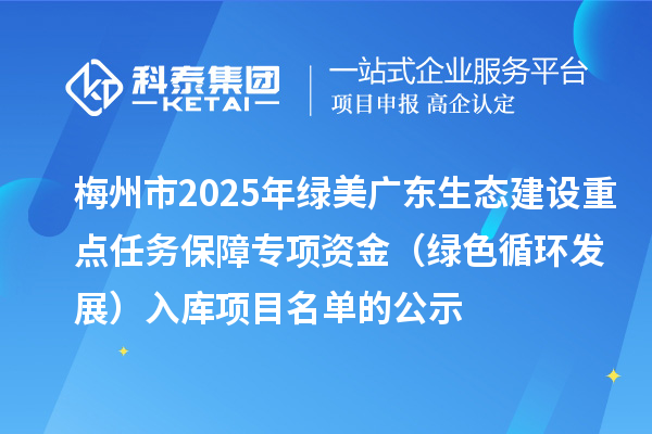 梅州市2025年绿美广东生态建设重点任务保障专项资金(绿色循环发展)入库项目名单的公示