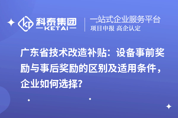 广东省技术改造补贴：设备事前奖励与事后奖励的区别及适用条件，企业如何选择？