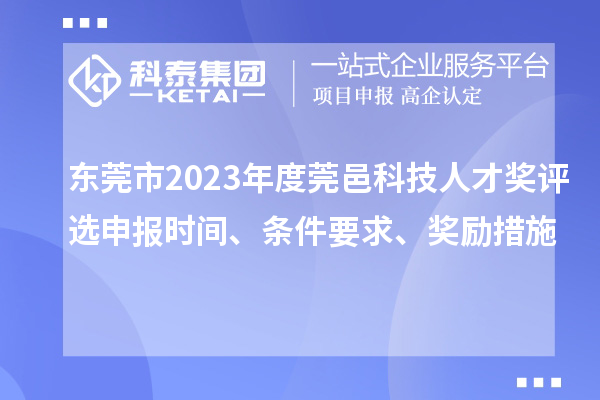 东莞市2023年度莞邑科技人才奖评选申报时间、条件要求、奖励措施