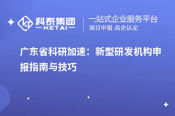  广东省科研加速：新型研发机构申报指南与技巧