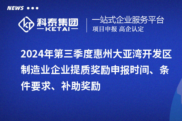 2024年第三季度惠州大亚湾开发区制造业企业提质奖励申报时间、条件要求、补助奖励
