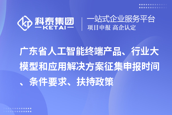 广东省人工智能终端产品、行业大模型和应用解决方案征集申报时间、条件要求、扶持政策