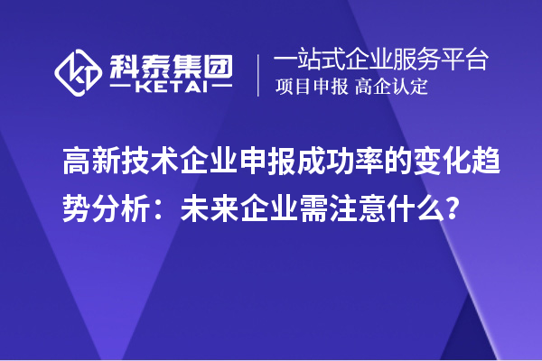 高新技术企业申报成功率的变化趋势分析：未来企业需注意什么？
