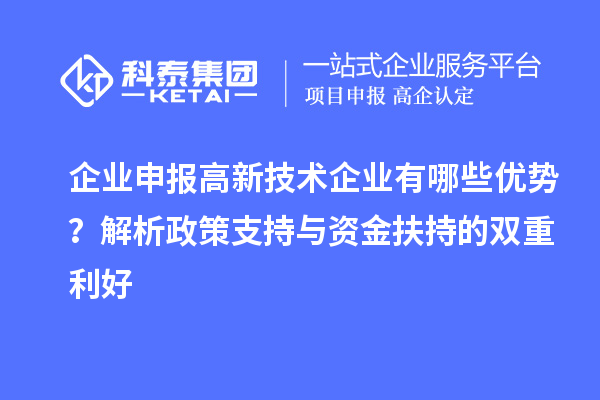 企业申报高新技术企业有哪些优势？解析政策支持与资金扶持的双重利好