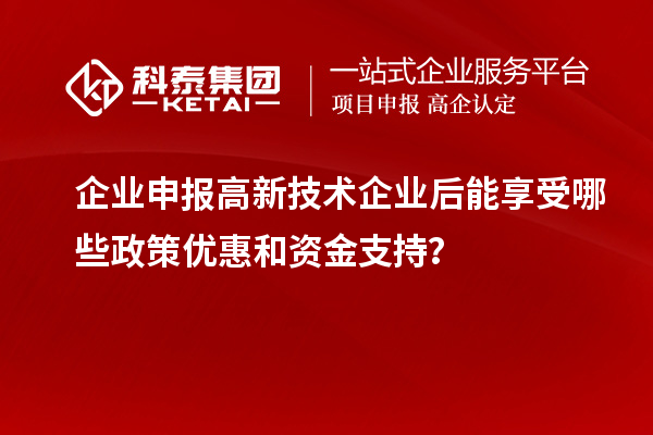 企业申报高新技术企业后能享受哪些政策优惠和资金支持？