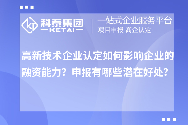 高新技术企业认定如何影响企业的融资能力？申报有哪些潜在好处？