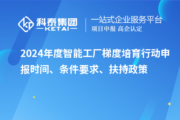 2024年度智能工厂梯度培育行动申报时间、条件要求、扶持政策
