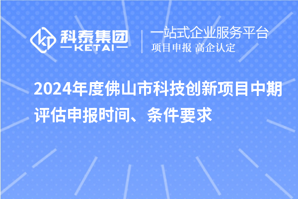 2024年度佛山市科技创新项目中期评估申报时间、条件要求