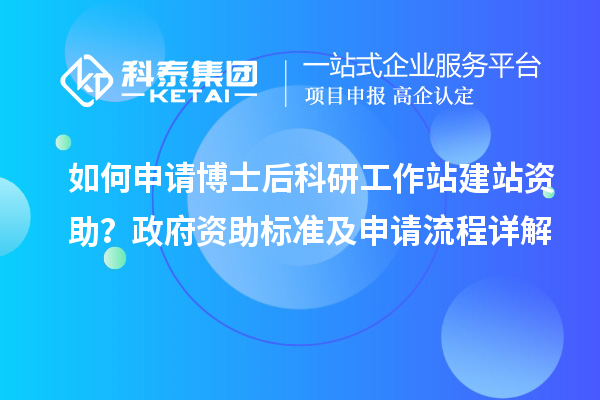 如何申请博士后科研工作站建站资助？政府资助标准及申请流程详解