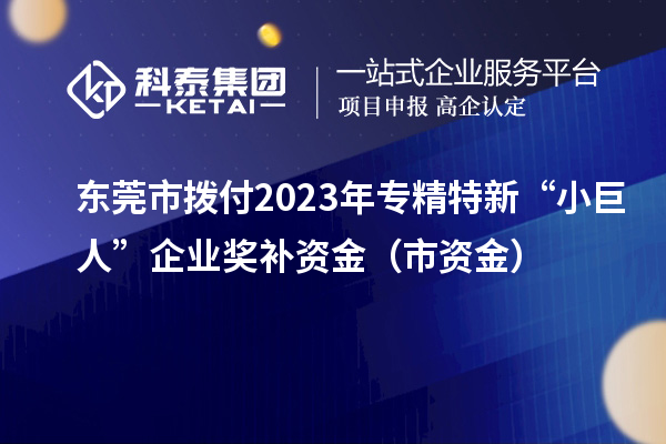 东莞市拨付2023年专精特新“小巨人”企业奖补资金(市资金)