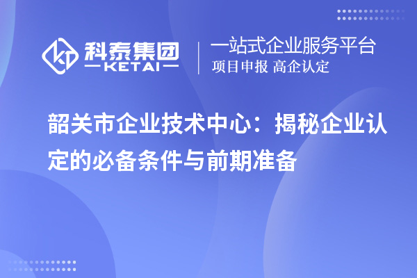 韶关市企业技术中心:揭秘企业认定的必备条件与前期准备