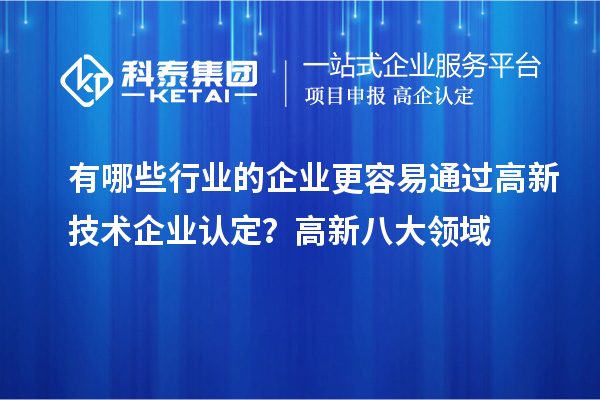 有哪些行业的企业更容易通过高新技术企业认定？高新八大领域