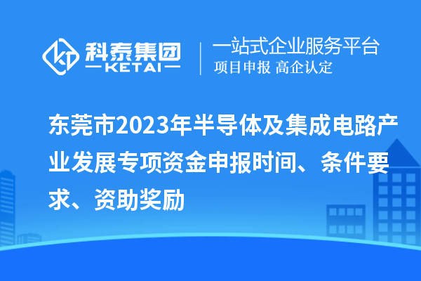 东莞市2023年半导体及集成电路产业发展专项资金申报时间、条件要求、资助奖励