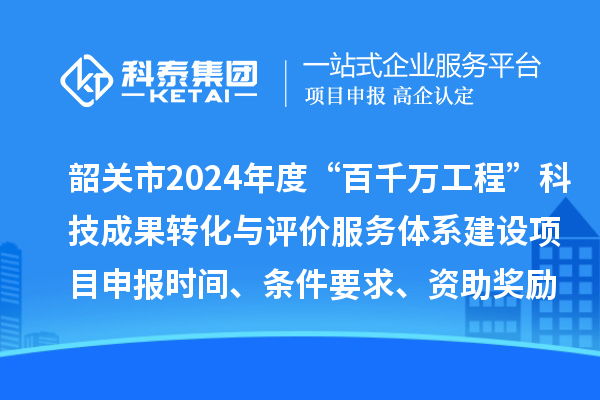 韶关市2024年度科技支撑“百千万工程”科技成果转化与评价服务体系建设项目申报时间、条件要求、资助奖励