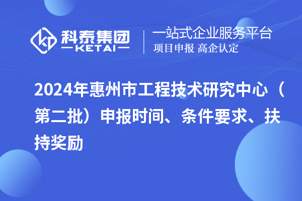 2024年惠州市工程技术研究中心（第二批）申报时间、条件要求、扶持奖励
