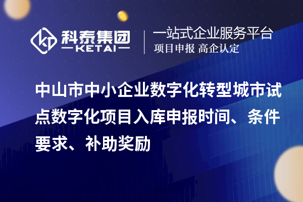 中山市中小企业数字化转型城市试点数字化项目入库申报时间、条件要求、补助奖励