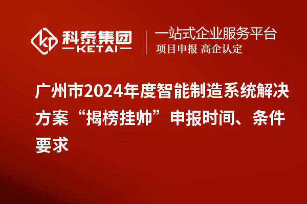 广州市2024年度智能制造系统解决方案“揭榜挂帅”申报时间、条件要求