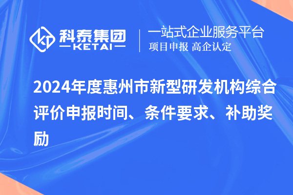 2024年度惠州市新型研发机构综合评价申报时间、条件要求、补助奖励