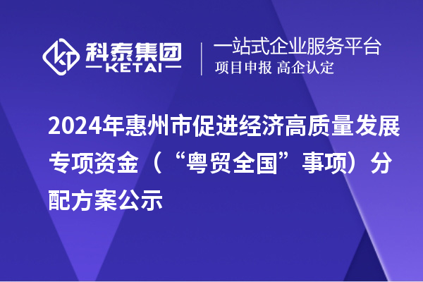 2024年惠州市促进经济高质量发展专项资金(“粤贸全国”事项)分配方案公示