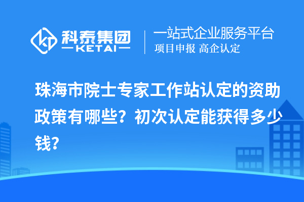 珠海市院士专家工作站认定的资助政策有哪些？初次认定能获得多少钱？